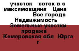 участок 12соток в с.максимовщина › Цена ­ 1 000 000 - Все города Недвижимость » Земельные участки продажа   . Кемеровская обл.,Юрга г.